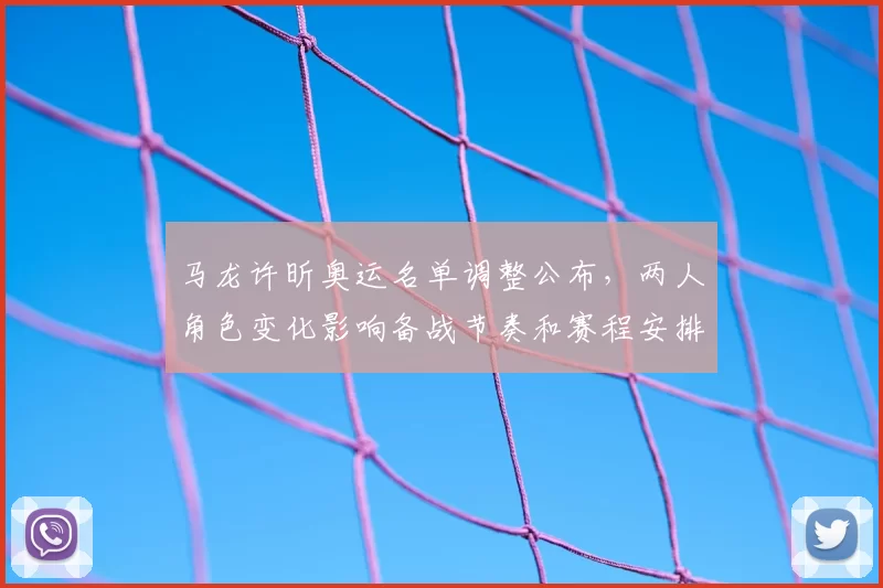 马龙许昕奥运名单调整公布，两人角色变化影响备战节奏和赛程安排
