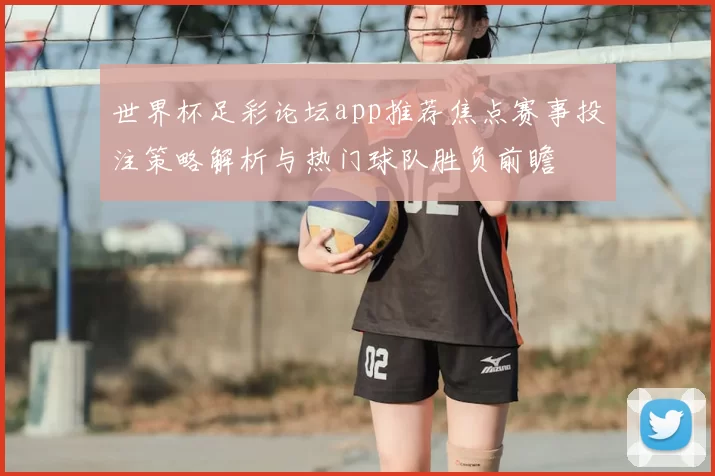 世界杯足彩论坛app推荐焦点赛事投注策略解析与热门球队胜负前瞻