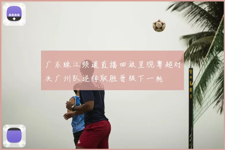 广东珠江频道直播回放呈现粤超对决广州队逆转取胜晋级下一轮