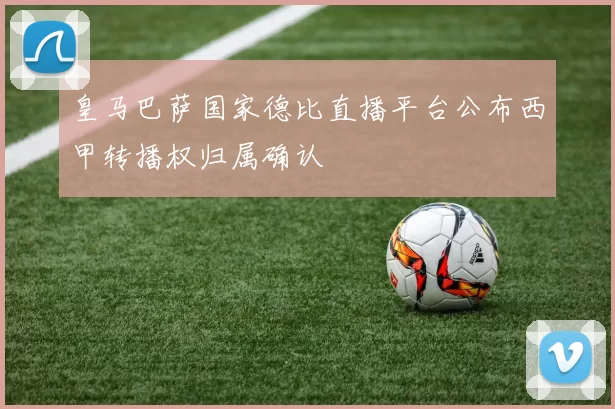 皇马巴萨国家德比直播平台公布西甲转播权归属确认