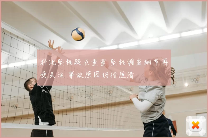 科比坠机疑点重重 坠机调查细节再受关注 事故原因仍待厘清