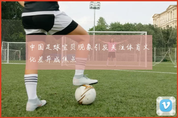中国足球宝贝现象引发关注体育文化差异成焦点