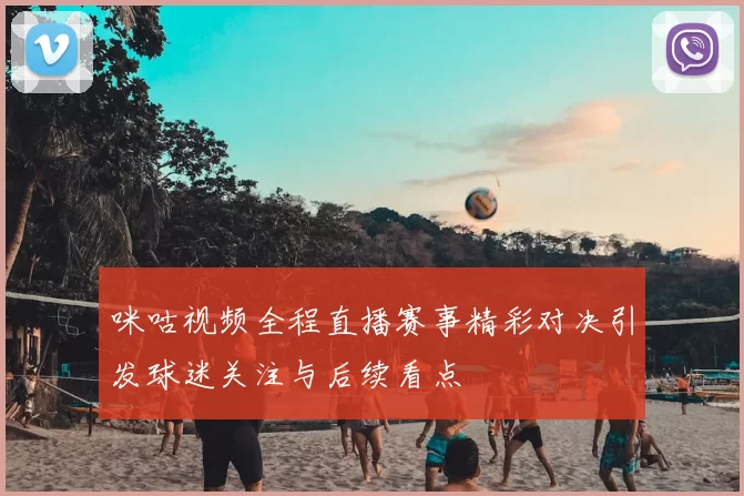 咪咕视频全程直播赛事精彩对决引发球迷关注与后续看点