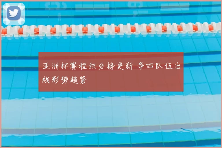 亚洲杯赛程积分榜更新 争四队伍出线形势趋紧