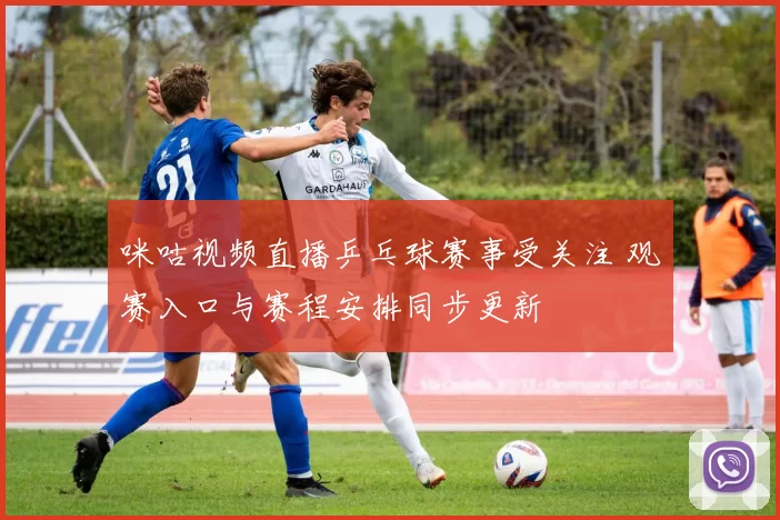 咪咕视频直播乒乓球赛事受关注 观赛入口与赛程安排同步更新