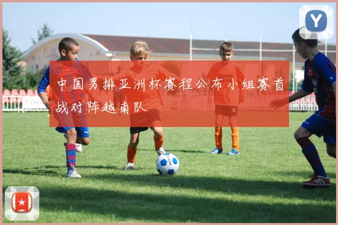 中国男排亚洲杯赛程公布小组赛首战对阵越南队