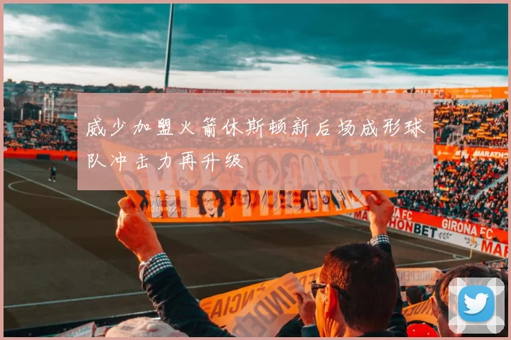 威少加盟火箭休斯顿新后场成形球队冲击力再升级