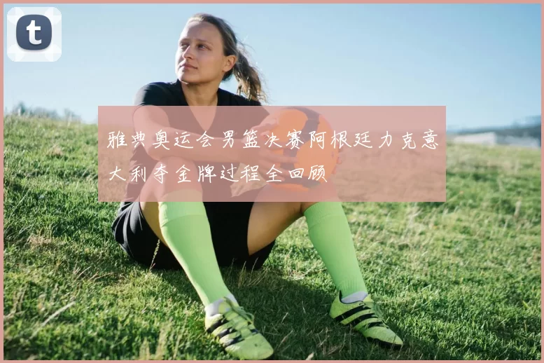 雅典奥运会男篮决赛阿根廷力克意大利夺金牌过程全回顾