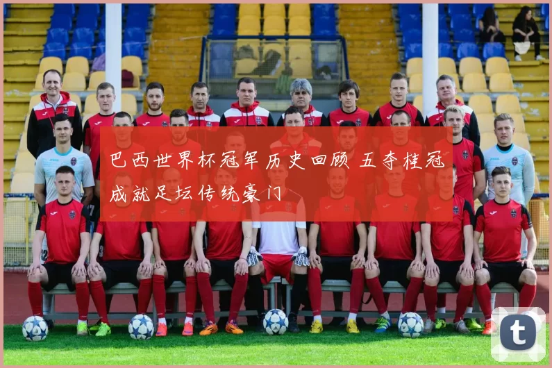 巴西世界杯冠军历史回顾 五夺桂冠成就足坛传统豪门