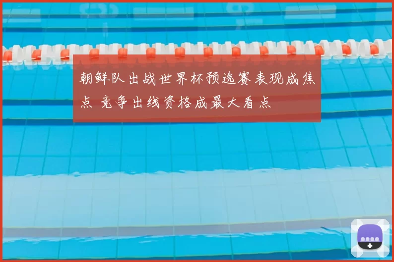 朝鲜队出战世界杯预选赛表现成焦点 竞争出线资格成最大看点