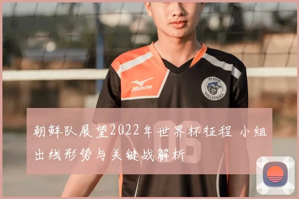 朝鲜队展望2022年世界杯征程 小组出线形势与关键战解析