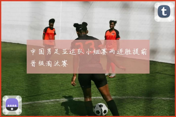 中国男足亚运队小组赛两连胜提前晋级淘汰赛
