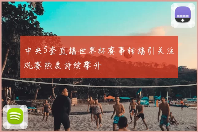 中央5套直播世界杯赛事转播引关注观赛热度持续攀升