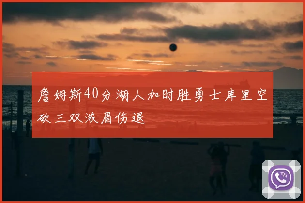 詹姆斯40分湖人加时胜勇士库里空砍三双浓眉伤退