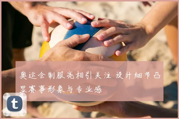 奥运会制服亮相引关注 设计细节凸显赛事形象与专业感