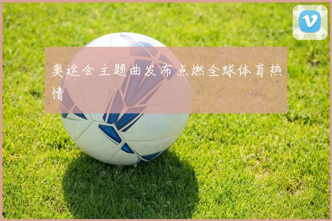奥运会主题曲发布点燃全球体育热情