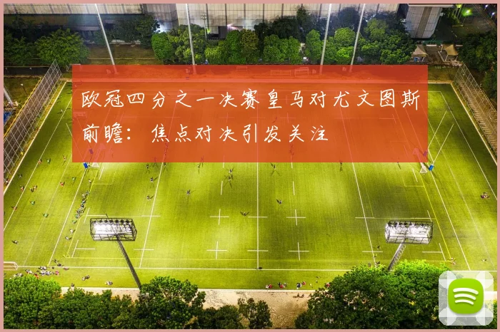 欧冠四分之一决赛皇马对尤文图斯前瞻:焦点对决引发关注