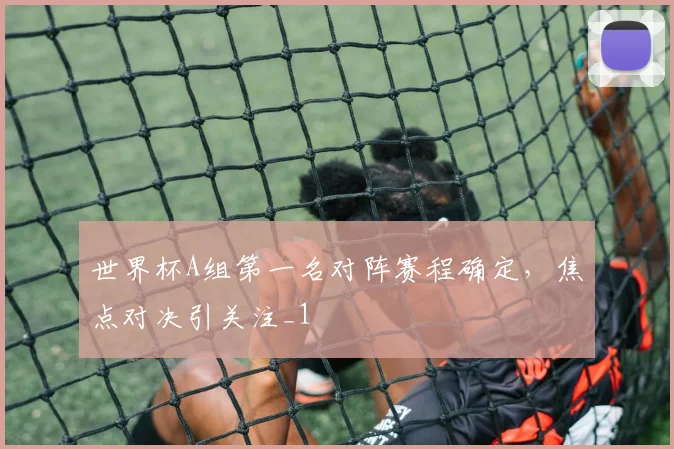 世界杯A组第一名对阵赛程确定,焦点对决引关注_1