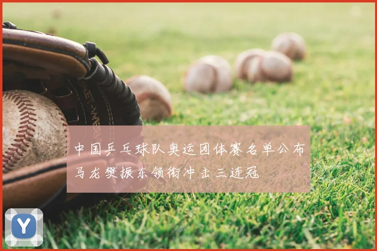 中国乒乓球队奥运团体赛名单公布马龙樊振东领衔冲击三连冠