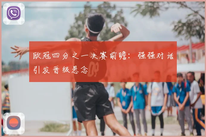 欧冠四分之一决赛前瞻：强强对话引发晋级悬念