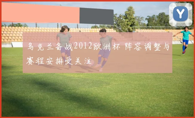 乌克兰备战2012欧洲杯 阵容调整与赛程安排受关注
