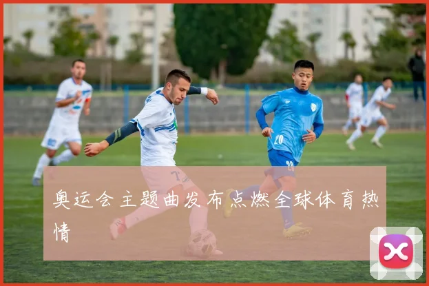 奥运会主题曲发布点燃全球体育热情