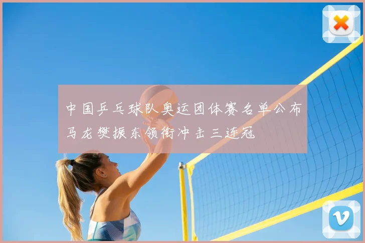 中国乒乓球队奥运团体赛名单公布马龙樊振东领衔冲击三连冠