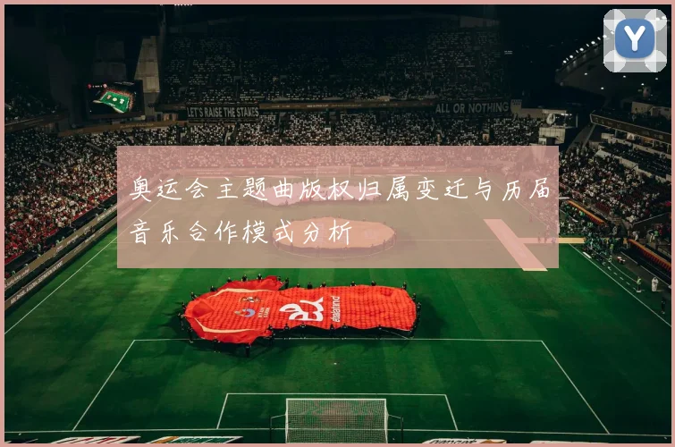 奥运会主题曲版权归属变迁与历届音乐合作模式分析