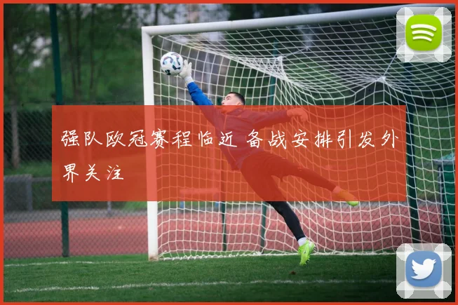 强队欧冠赛程临近 备战安排引发外界关注